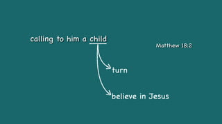 calling to him a child
Matthew 18:2
turn
believe in Jesus
 