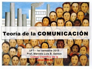 Teoría de la COMUNICACIÓN
UFT– 1er semestre 2017
Prof. Marcelo Luis B. Santos
Campo Científico de la
Comunicación
 