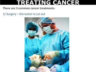 There are 3 common cancer treatments:
1) Surgery – the tumor is cut out
TREATING CANCER
 