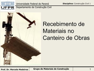 Disciplina: Construção Civil 1Universidade Federal do Paraná
Departamento de Construção Civil
Grupo de Materiais de Construção 1Prof. Dr. Marcelo Medeiros
Recebimento de
Materiais no
Canteiro de Obras
 