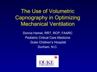 The Use of Volumetric Capnography in Optimizing Mechanical Ventilation Donna Hamel, RRT, RCP, FAARC Pediatric Critical Care Medicine Duke Children’s Hospital Durham, N.C. 