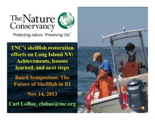 TNC’s shellfish restoration
efforts on Long Island NY:
Achievements, lessons
learned, and next steps
Baird Symposium: The
Future of Shellfish in RI
Nov 14, 2013
Carl LoBue, clobue@tnc.org

 
