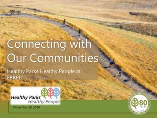 Connecting with 
Our Communities 
Healthy Parks Healthy People at 
EBRPD 
November 20, 2014 
 