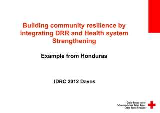 Building community resilience by
integrating DRR and Health system
           Strengthening

      Example from Honduras



          IDRC 2012 Davos
 