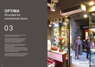 18 19
03
OPTIMA
Rounded for
commercial doors
Cold drafts usually originate in premises entries, penetrating
inside and cooling the indoor environment.
In cafes, tapas bars, restaurants and the like, an open door can
mean a significant reduction in the space, because in the
areas close to the entrance, cold drafts deter the entry of
customers with the consequent loss of business.
OPTIMA air curtains, suitable for commercial doors up to 2.5 m
high, offer a compact and friendly design, thanks to their
rounded shapes and radios.
These air curtains work with low noise twisted cross-flow fans,
driven with a 2 speed external rotor motors. They also incorporate
a front micro-perforated inlet grille with filter functions, that makes
unnecessary an intensive filter servicing.
Formed by a self-suporting casing construction made of galvanised
plated steel, painted epoxy-polyester structural white colour RAL
9016 as standard. Other colours are available on request
OPTIMA
Butcher Ca La Teresona, Vic (Spain)
 
