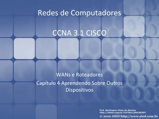Redes de Computadores

      CCNA 3.1 CISCO



        WANs e Roteadores
Capítulo 4 Aprendendo Sobre Outros
            Dispositivos
 