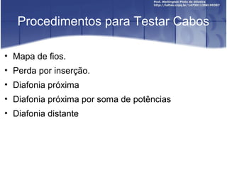 Procedimentos para Testar Cabos 
• Mapa de fios. 
• Perda por inserção. 
• Diafonia próxima 
• Diafonia próxima por soma de potências 
• Diafonia distante 
 