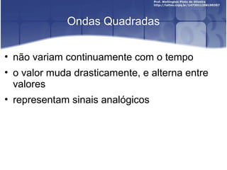 Ondas Quadradas 
• não variam continuamente com o tempo 
• o valor muda drasticamente, e alterna entre 
valores 
• representam sinais analógicos 
 