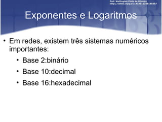 Exponentes e Logaritmos 
• Em redes, existem três sistemas numéricos 
importantes: 
• Base 2:binário 
• Base 10:decimal 
• Base 16:hexadecimal 
 