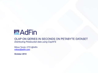 OLAP ON QERIES IN SECONDS ON PETABYTE DATASET 
Distributing Petabucket data using CephFS 
Milosz Tanski, CTO @Adfin 
milosz@adfin.com 
October 2014 
 