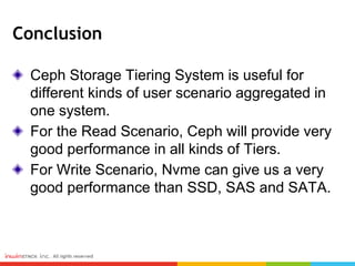 Conclusion
Ceph Storage Tiering System is useful for
different kinds of user scenario aggregated in
one system.
For the Read Scenario, Ceph will provide very
good performance in all kinds of Tiers.
For Write Scenario, Nvme can give us a very
good performance than SSD, SAS and SATA.
 