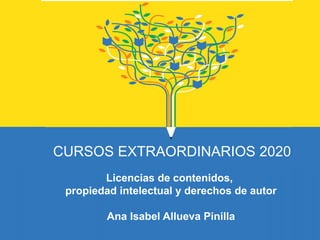 Licencias de contenidos,
propiedad intelectual y derechos de autor
Ana Isabel Allueva Pinilla
CURSOS EXTRAORDINARIOS 2020
 