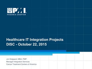 1
Healthcare IT Integration Projects
DISC - October 22, 2015
Jon Dolgaard, MBA, PMP
Manager Integration Services
Cancer Treatment Centers of America
 