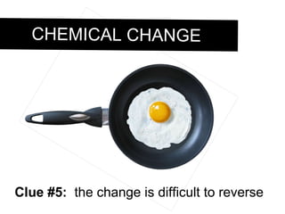 Clue #5: the change is difficult to reverse CHEMICAL CHANGE