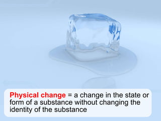 Physical change = a change in the state or form of a substance without changing the identity of the substance