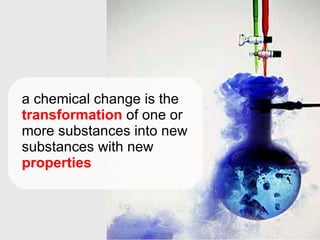 a chemical change is the transformation of one or more substances into new substances with new properties