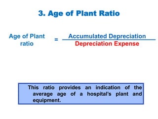 3. Age of Plant Ratio
Accumulated Depreciation
Depreciation Expense
Age of Plant
ratio
=
This ratio provides an indication of the
average age of a hospital’s plant and
equipment.
 