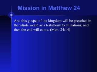 Mission in Matthew 24
And this gospel of the kingdom will be preached in
the whole world as a testimony to all nations, and
then the end will come. (Matt. 24:14)
 