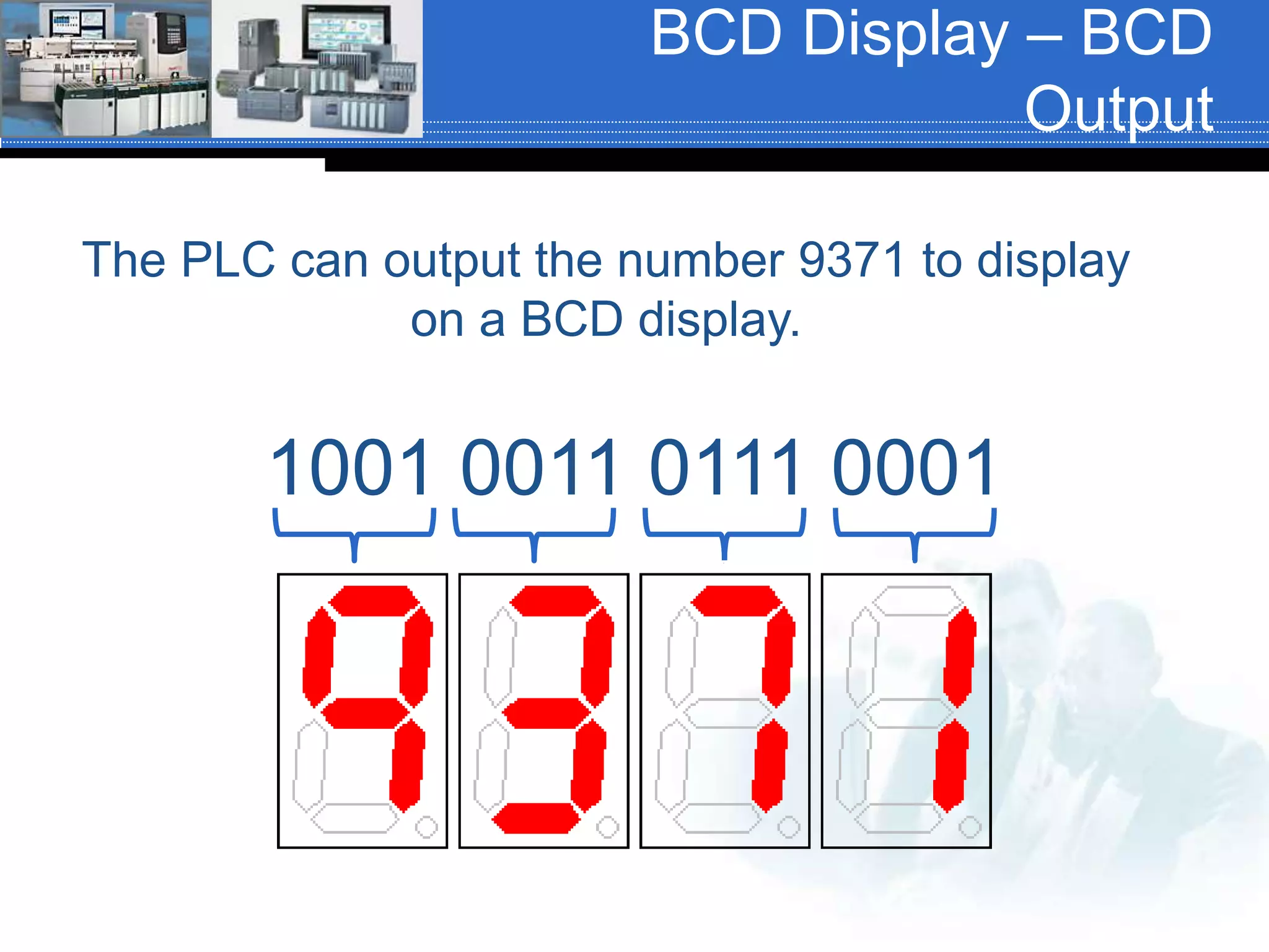 BCD Display – BCD
Output
The PLC can output the number 9371 to display
on a BCD display.
1001 0011 0111 0001
 