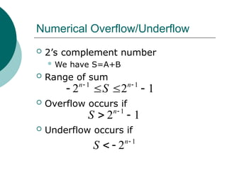 Numerical Overflow/Underflow
 2’s complement number
 We have S=A+B
 Range of sum
 Overflow occurs if
 Underflow occurs if
1 1
2 2 1
n n
S
 
   
1
2 1
n
S 
 
1
2n
S 
 
 