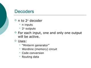 Decoders
 n to 2n
decoder
 n inputs
 2n
outputs
 For each input, one and only one output
will be active.
 Uses:
 “Minterm generator”
 Wordline (memory) circuit
 Code conversion
 Routing data
 