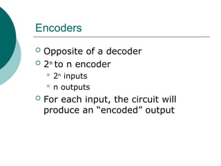 Encoders
 Opposite of a decoder
 2n
to n encoder
 2n
inputs
 n outputs
 For each input, the circuit will
produce an “encoded” output
 