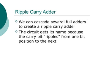 Ripple Carry Adder
 We can cascade several full adders
to create a ripple carry adder
 The circuit gets its name because
the carry bit “ripples” from one bit
position to the next
 
