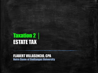 Taxation 2 │
ESTATE TAX
FLABERT VILLASENCIO, CPA
Notre Dame of Dadiangas University
 