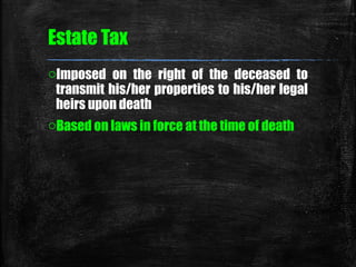 Estate Tax
oImposed on the right of the deceased to
transmit his/her properties to his/her legal
heirs upon death
oBased o...