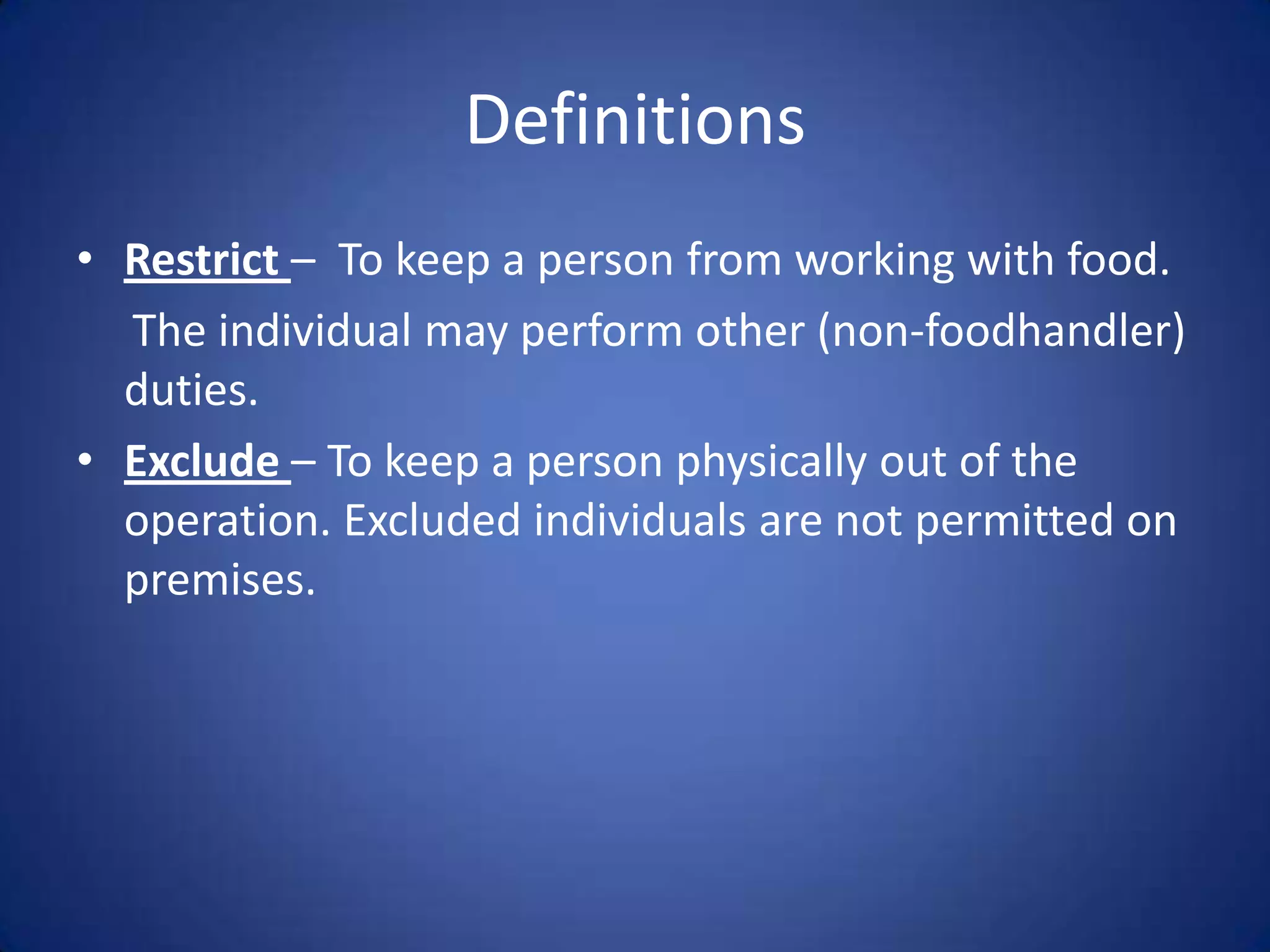 Definitions
• Restrict – To keep a person from working with food.
  The individual may perform other (non-foodhandler)
  duties.
• Exclude – To keep a person physically out of the
  operation. Excluded individuals are not permitted on
  premises.
 