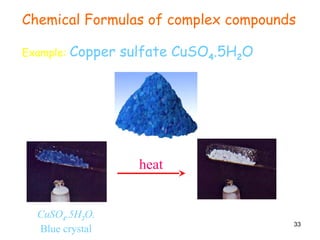 33
Chemical Formulas of complex compounds
Example: Copper sulfate CuSO4.5H2O
CuSO4.5H2O.
Blue crystal
CuSO4
White powder
heat
 