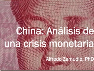 China: Análisis de
una crisis monetaria
Alfredo Zamudio, PhD
 