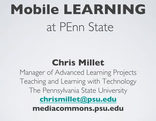 Mobile LEARNING
at PEnn State	

Chris Millet	

Manager of Advanced Learning Projects	

Teaching and Learning with Technology	

The Pennsylvania State University	

chrismillet@psu.edu	

mediacommons.psu.edu	

 