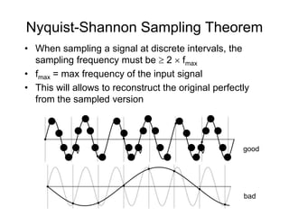 • When sampling a signal at discrete intervals, the
sampling frequency must be  2  fmax
• fmax = max frequency of the input signal
• This will allows to reconstruct the original perfectly
from the sampled version
good
bad
v v v
Nyquist-Shannon Sampling Theorem
 