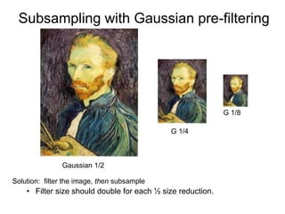 Subsampling with Gaussian pre-filtering
G 1/4
G 1/8
Gaussian 1/2
Solution: filter the image, then subsample
• Filter size should double for each ½ size reduction.
 