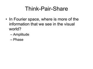 Think-Pair-Share
• In Fourier space, where is more of the
information that we see in the visual
world?
– Amplitude
– Phase
 