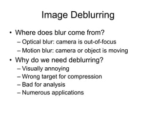 Image Deblurring
• Where does blur come from?
– Optical blur: camera is out-of-focus
– Motion blur: camera or object is moving
• Why do we need deblurring?
– Visually annoying
– Wrong target for compression
– Bad for analysis
– Numerous applications
 