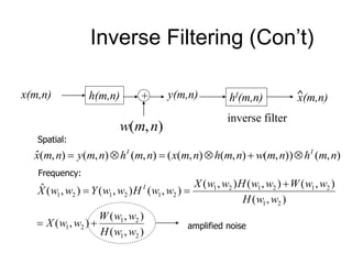 Inverse Filtering (Con’t)
h(m,n) +x(m,n) y(m,n)
),( nmw
hI(m,n)
inverse filter
x(m,n)^
Spatial:
),()),(),(),((),(),(),(ˆ nmhnmwnmhnmxnmhnmynmx II

Frequency:
),(
),(
),(
),(
),(),(),(
),(),(),(ˆ
21
21
21
21
212121
212121
wwH
wwW
wwX
wwH
wwWwwHwwX
wwHwwYwwX I



amplified noise
 