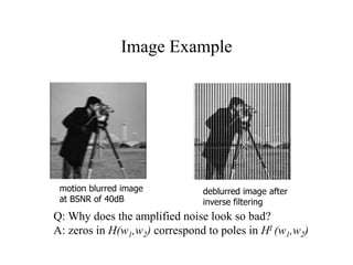Image Example
Q: Why does the amplified noise look so bad?
A: zeros in H(w1,w2) correspond to poles in HI (w1,w2)
motion blurred image
at BSNR of 40dB
deblurred image after
inverse filtering
 
