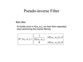 Pseudo-inverse Filter
Basic idea:
To handle zeros in H(w1,w2), we treat them separately
when performing the inverse filtering









|),(|0
|),(|
),(
1
),(
21
21
2121
wwH
wwH
wwHwwH
 