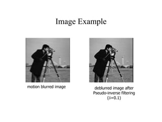 Image Example
motion blurred image deblurred image after
Pseudo-inverse filtering
(=0.1)
 