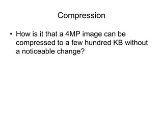 Compression
• How is it that a 4MP image can be
compressed to a few hundred KB without
a noticeable change?
 