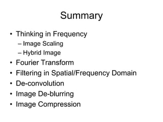 Summary
• Thinking in Frequency
– Image Scaling
– Hybrid Image
• Fourier Transform
• Filtering in Spatial/Frequency Domain
• De-convolution
• Image De-blurring
• Image Compression
 