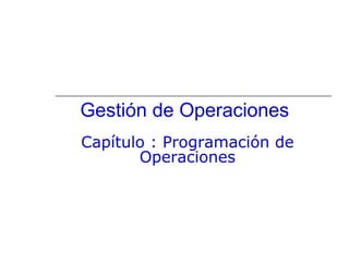 Gestión de Operaciones
Capítulo : Programación de
Operaciones
 