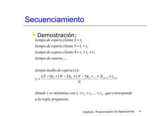 Secuenciamiento
 Demostración:
Capítulo: Programación de Operaciones #
.
,
2...)3()2()1(
:)(
.....
4
3
2
321
12321
321
21
1
propuestareglalaa
ecorrespondquet.....ttcon tminimizaDonde z se
N
tttNtNtN
z
zesperademediotiempo
esperadetiempo
tttclienteesperadetiempo
ttclienteesperadetiempo
tclienteesperadetiempo
N
NN
<<<
+++−+−+−
=
++=
+=
=
−−
 