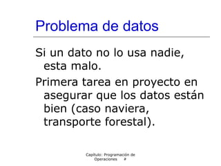 Problema de datos
Si un dato no lo usa nadie,
esta malo.
Primera tarea en proyecto en
asegurar que los datos están
bien (caso naviera,
transporte forestal).
Capítulo: Programación de
Operaciones #
 