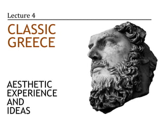 Lecture 4 
Classic 
Greece 
AESTHETIC 
EXPERIENCE 
AND 
IDEAS 
 