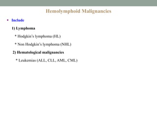 Hemolymphoid Malignancies
 Include
1) Lymphoma
* Hodgkin’s lymphoma (HL)
* Non Hodgkin’s lymphoma (NHL)
2) Hematological malignancies
* Leukemias (ALL, CLL, AML, CML)
 