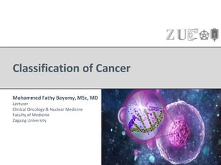 Classification of Cancer
Mohammed Fathy Bayomy, MSc, MD
Lecturer
Clinical Oncology & Nuclear Medicine
Faculty of Medicine
Zagazig University
 
