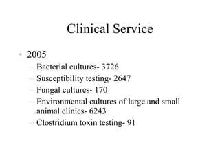 Clinical Service 2005 Bacterial cultures- 3726 Susceptibility testing- 2647 Fungal cultures- 170 Environmental cultures of large and small animal clinics- 6243 Clostridium toxin testing- 91 